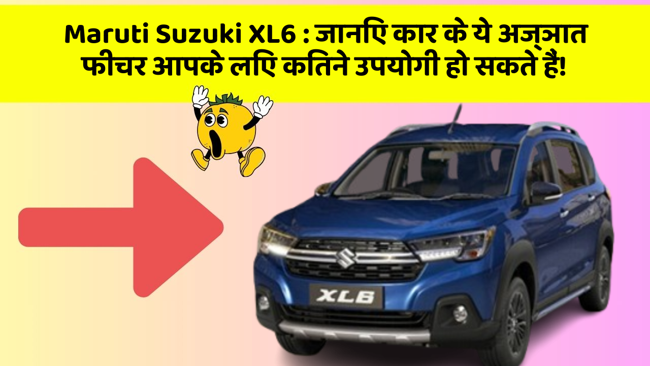 Maruti Suzuki XL6 : जानिए कार के ये अज्ञात फीचर आपके लिए कितने उपयोगी हो सकते हैं!