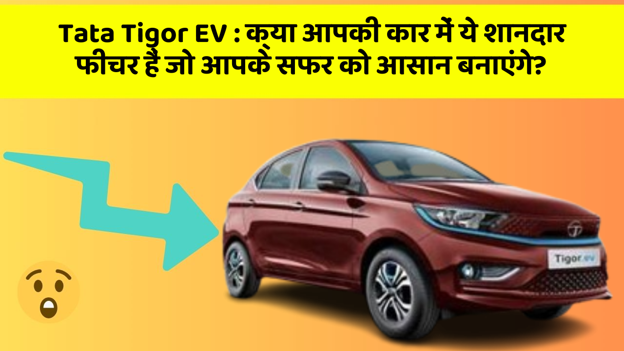 Tata Tigor EV : क्या आपकी कार में ये शानदार फीचर हैं जो आपके सफर को आसान बनाएंगे?