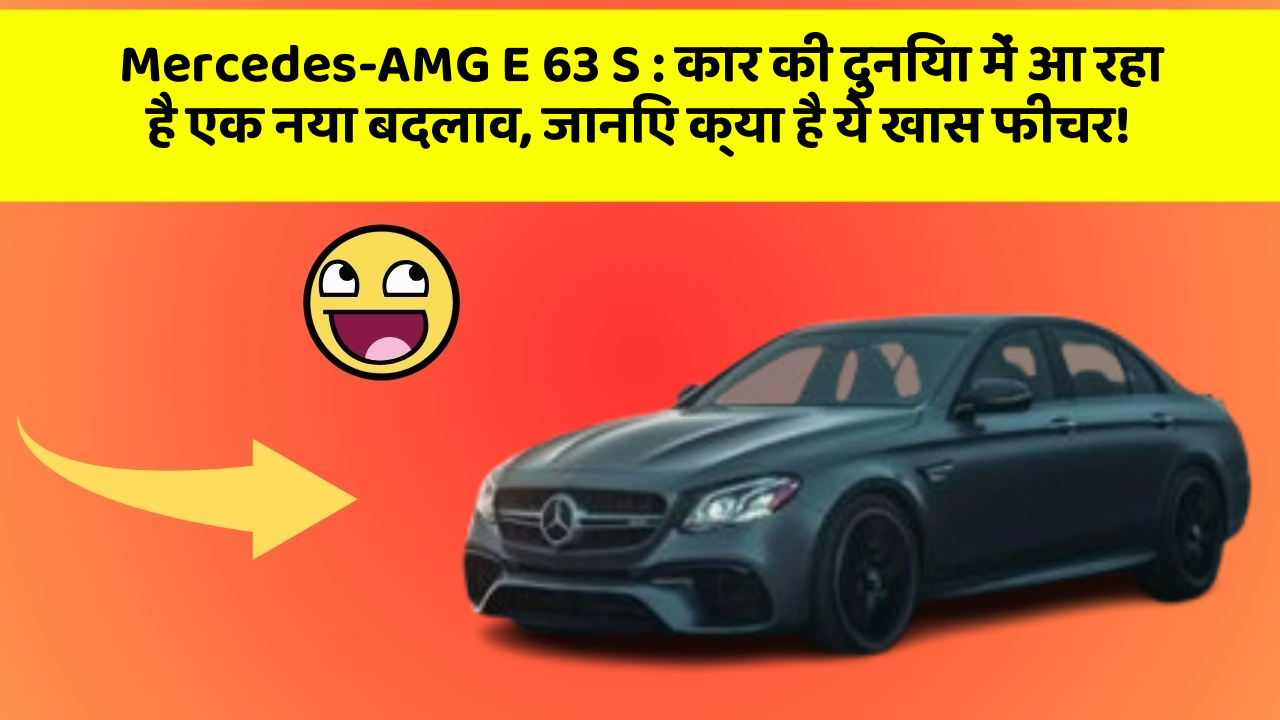 Mercedes-AMG E 63 S: कार की दुनिया में आ रहा है एक नया बदलाव, जानिए क्या है ये खास फीचर!